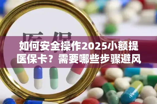 如何安全操作2025小额提医保卡？需要哪些步骤避风险？